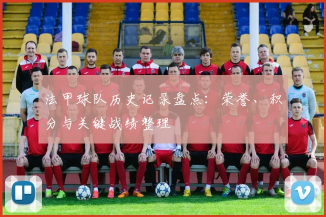 法甲球队历史记录盘点：荣誉、积分与关键战绩整理