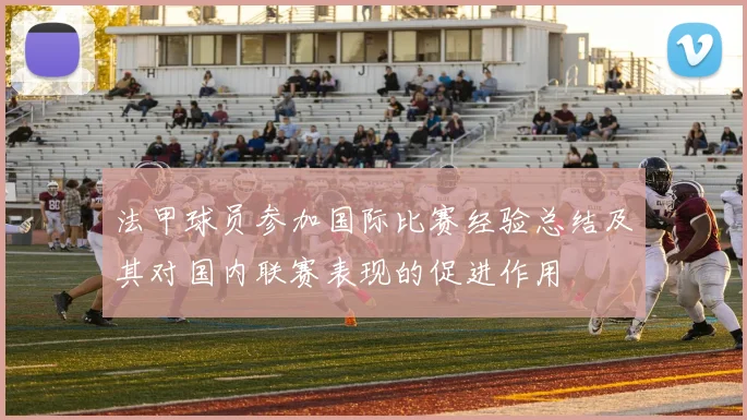 法甲球员参加国际比赛经验总结及其对国内联赛表现的促进作用