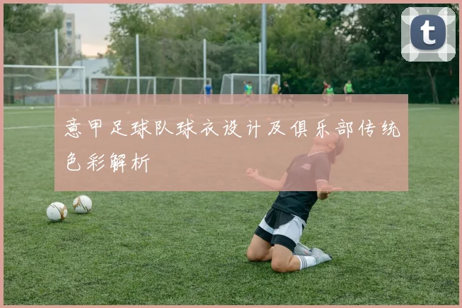 意甲足球队球衣设计及俱乐部传统色彩解析