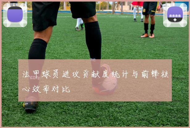 法甲球员进攻贡献度统计与前锋核心效率对比