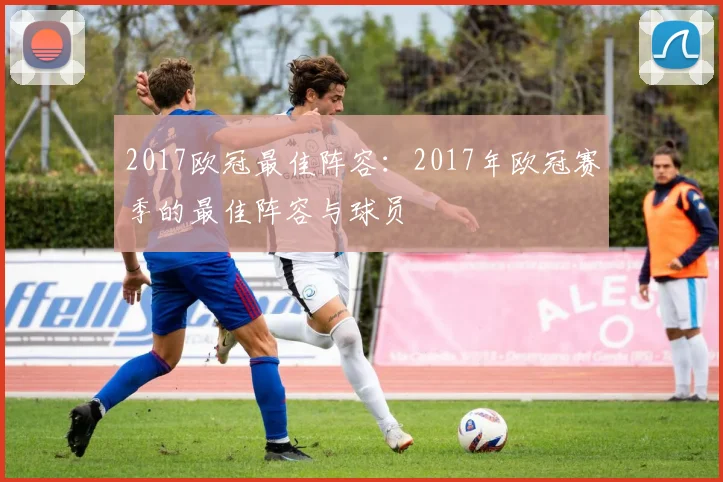 2017欧冠最佳阵容：2017年欧冠赛季的最佳阵容与球员