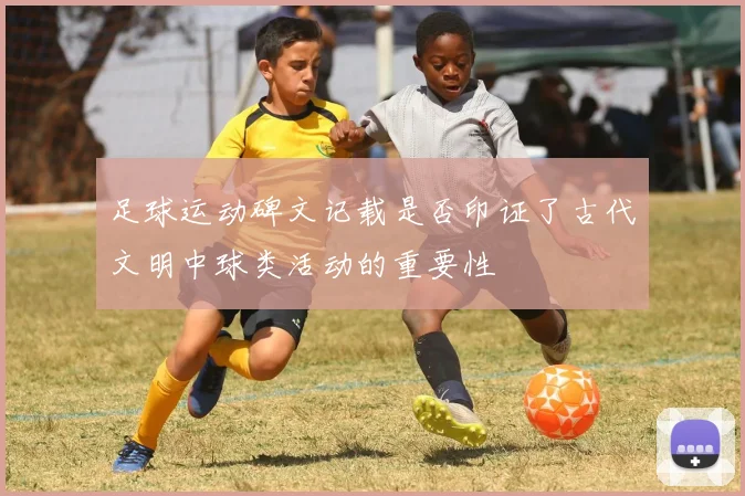 足球运动碑文记载是否印证了古代文明中球类活动的重要性