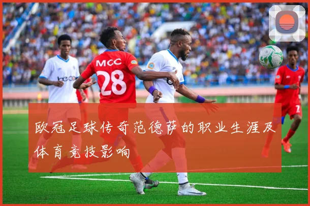 欧冠足球传奇范德萨的职业生涯及体育竞技影响