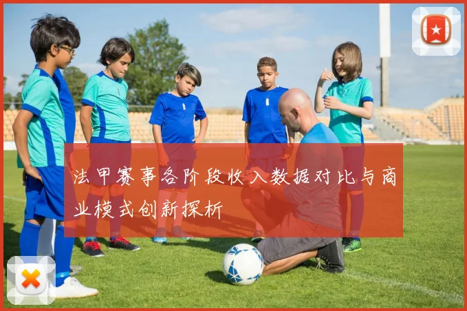 法甲赛事各阶段收入数据对比与商业模式创新探析