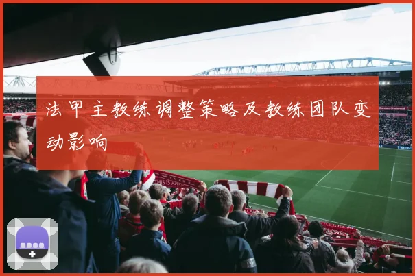 法甲主教练调整策略及教练团队变动影响