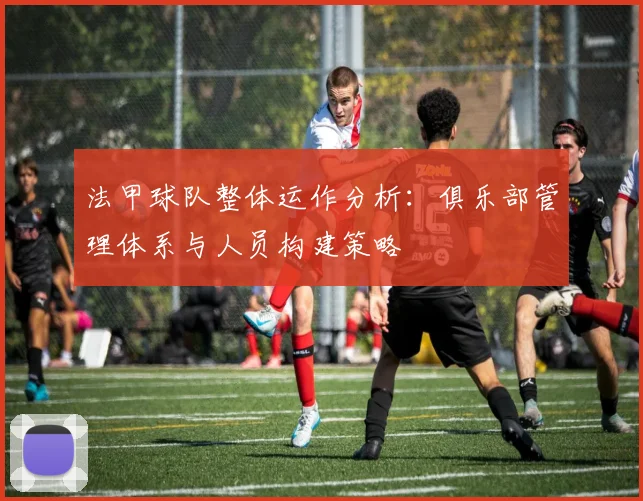 法甲球队整体运作分析：俱乐部管理体系与人员构建策略