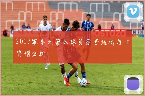 2017赛季火箭队球员薪资结构与工资帽分析